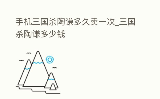 手機三國殺陶謙多久賣一次_三國殺陶謙多少錢