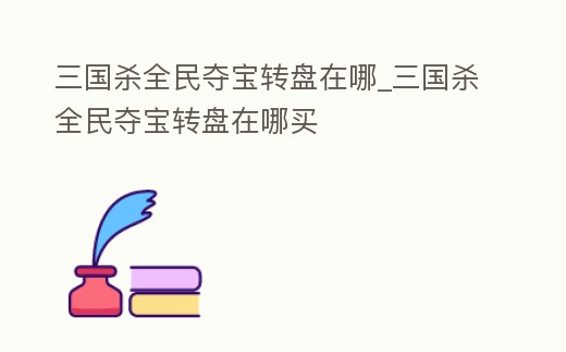 三國殺全民奪寶轉(zhuǎn)盤在哪_三國殺全民奪寶轉(zhuǎn)盤在哪買