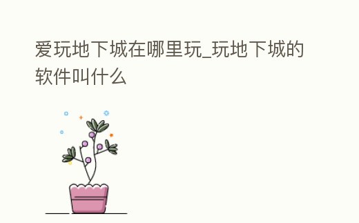 愛玩地下城在哪里玩_玩地下城的軟件叫什么