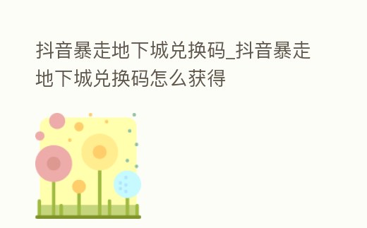 抖音暴走地下城兌換碼_抖音暴走地下城兌換碼怎么獲得