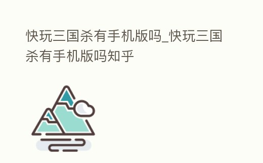 快玩三國殺有手機版嗎_快玩三國殺有手機版嗎知乎