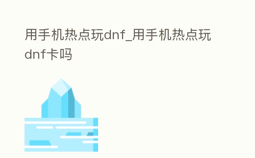 用手機熱點玩dnf_用手機熱點玩dnf卡嗎