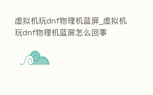虛擬機玩dnf物理機藍屏_虛擬機玩dnf物理機藍屏怎么回事