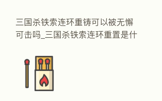 三國殺鐵索連環重鑄可以被無懈可擊嗎_三國殺鐵索連環重置是什么意思