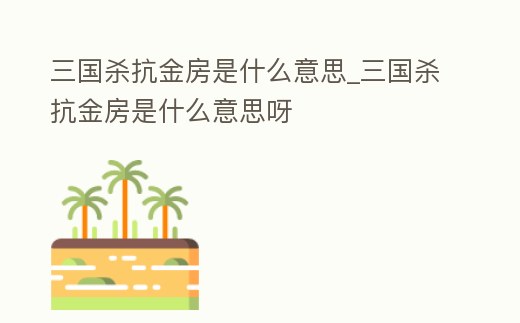 三國殺抗金房是什么意思_三國殺抗金房是什么意思呀