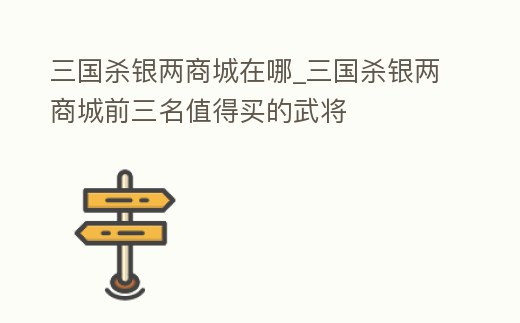 三國殺銀兩商城在哪_三國殺銀兩商城前三名值得買的武將