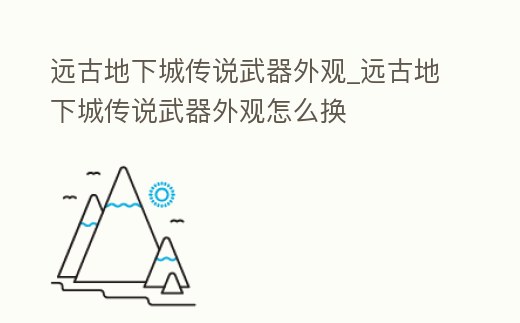 遠(yuǎn)古地下城傳說(shuō)武器外觀_遠(yuǎn)古地下城傳說(shuō)武器外觀怎么換