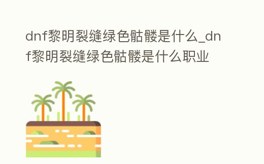 dnf黎明裂縫綠色骷髏是什么_dnf黎明裂縫綠色骷髏是什么職業(yè)