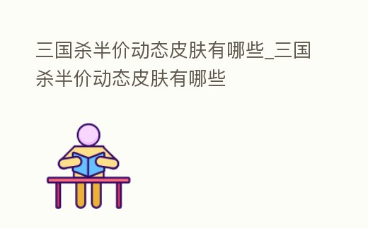 三國殺半價動態皮膚有哪些_三國殺半價動態皮膚有哪些
