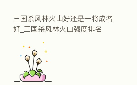 三國殺風(fēng)林火山好還是一將成名好_三國殺風(fēng)林火山強(qiáng)度排名