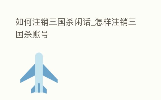 如何注銷三國殺閑話_怎樣注銷三國殺賬號