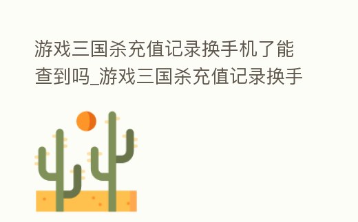 游戲三國殺充值記錄換手機了能查到嗎_游戲三國殺充值記錄換手機了能查到嗎安全嗎