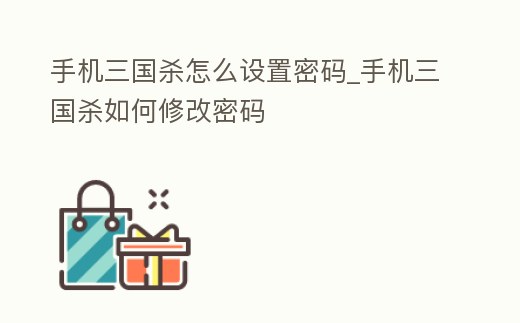 手機三國殺怎么設置密碼_手機三國殺如何修改密碼
