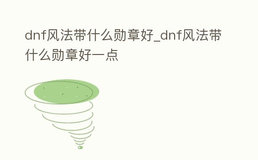 dnf風法帶什么勛章好_dnf風法帶什么勛章好一點