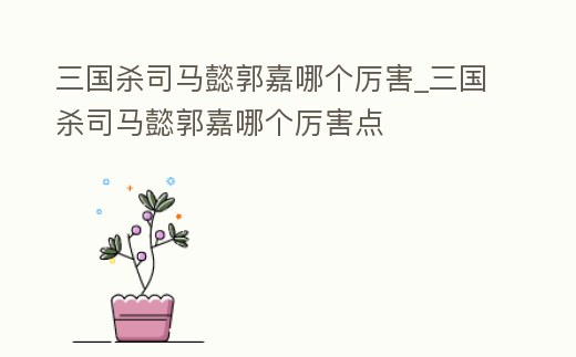 三國殺司馬懿郭嘉哪個厲害_三國殺司馬懿郭嘉哪個厲害點