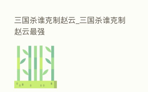 三國殺誰克制趙云_三國殺誰克制趙云最強