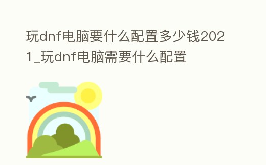 玩dnf電腦要什么配置多少錢2021_玩dnf電腦需要什么配置