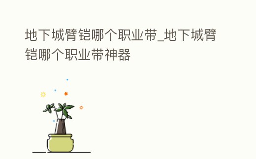 地下城臂鎧哪個職業帶_地下城臂鎧哪個職業帶神器