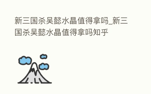 新三國殺吳懿水晶值得拿嗎_新三國殺吳懿水晶值得拿嗎知乎