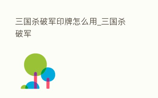 三國殺破軍印牌怎么用_三國殺 破軍