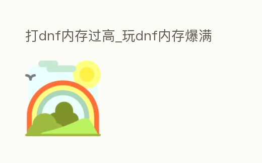 打dnf內(nèi)存過高_玩dnf內(nèi)存爆滿