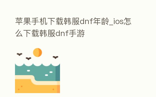 蘋果手機下載韓服dnf年齡_ios怎么下載韓服dnf手游