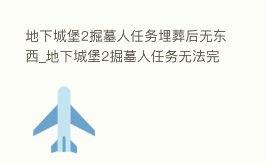 地下城堡2掘墓人任務埋葬后無東西_地下城堡2掘墓人任務無法完成進不了12圖
