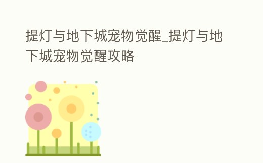 提燈與地下城寵物覺醒_提燈與地下城寵物覺醒攻略