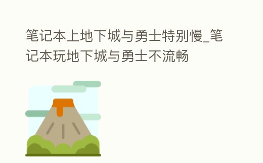 筆記本上地下城與勇士特別慢_筆記本玩地下城與勇士不流暢