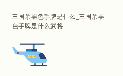 三國殺黑色手牌是什么_三國殺黑色手牌是什么武將