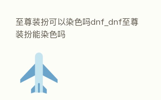 至尊裝扮可以染色嗎dnf_dnf至尊裝扮能染色嗎