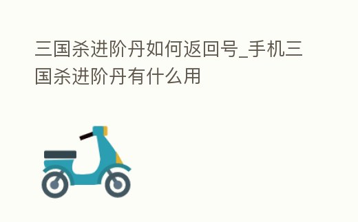 三國殺進階丹如何返回號_手機三國殺進階丹有什么用
