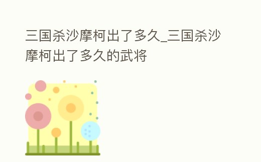 三國殺沙摩柯出了多久_三國殺沙摩柯出了多久的武將