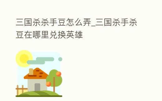 三國殺殺手豆怎么弄_三國殺手殺豆在哪里兌換英雄