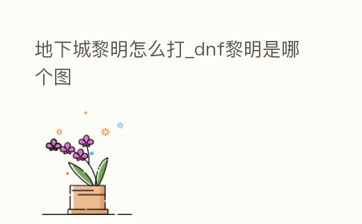地下城黎明怎么打_dnf黎明是哪個圖