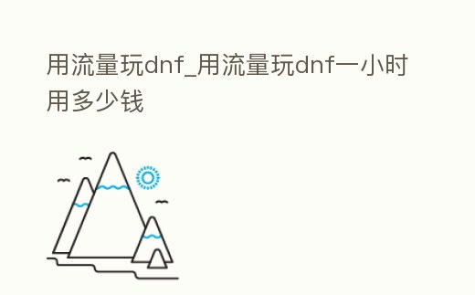 用流量玩dnf_用流量玩dnf一小時用多少錢