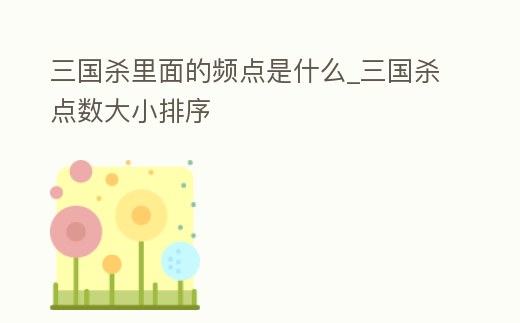 三國殺里面的頻點是什么_三國殺點數大小排序