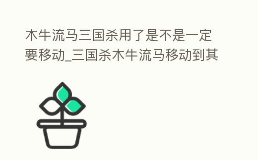 木牛流馬三國殺用了是不是一定要移動_三國殺木牛流馬移動到其他角色
