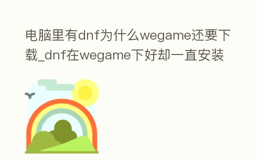 電腦里有dnf為什么wegame還要下載_dnf在wegame下好卻一直安裝不了