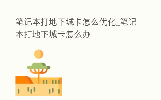 筆記本打地下城卡怎么優化_筆記本打地下城卡怎么辦