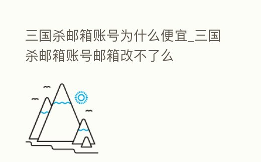 三國殺郵箱賬號為什么便宜_三國殺郵箱賬號郵箱改不了么