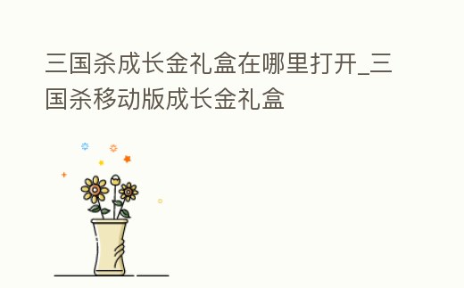 三國(guó)殺成長(zhǎng)金禮盒在哪里打開_三國(guó)殺移動(dòng)版成長(zhǎng)金禮盒
