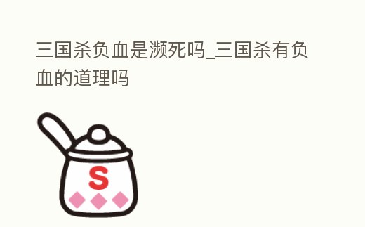 三國殺負血是瀕死嗎_三國殺有負血的道理嗎