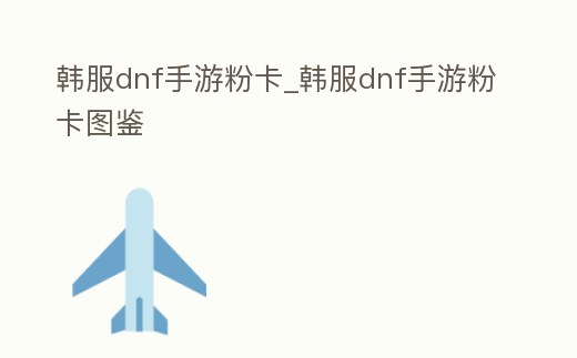 韓服dnf手游粉卡_韓服dnf手游粉卡圖鑒