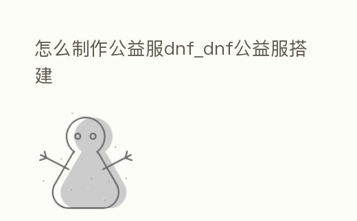 怎么制作公益服dnf_dnf公益服搭建