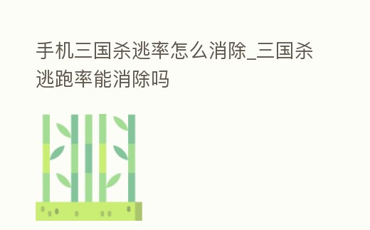 手機三國殺逃率怎么消除_三國殺逃跑率能消除嗎