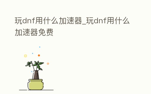 玩dnf用什么加速器_玩dnf用什么加速器免費