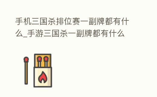 手機三國殺排位賽一副牌都有什么_手游三國殺一副牌都有什么