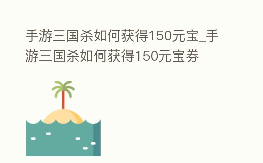 手游三國殺如何獲得150元寶_手游三國殺如何獲得150元寶券