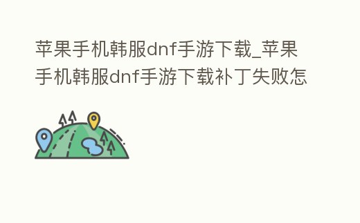 蘋果手機(jī)韓服dnf手游下載_蘋果手機(jī)韓服dnf手游下載補(bǔ)丁失敗怎么解決